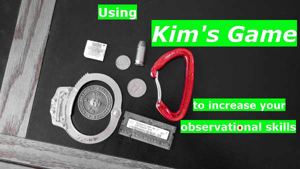 Kim's game is a training aid used by snipers & government agents around the world to notice & remember details. Kids love this game! You can play it anywhere, and with anything. -- Here's how to use Kim's Game to develop your observational skills - http://graywolfsurvival.com/?p=2173